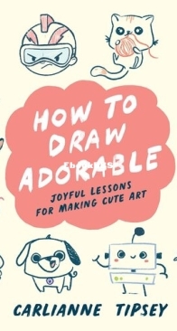 How to Draw Adorable: Joyful Lessons for Making Cute Art - Carlianne Tipsey